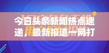 今日头条新闻热点速递，最新报道一网打尽