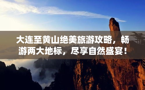 大连至黄山绝美旅游攻略，畅游两大地标，尽享自然盛宴！