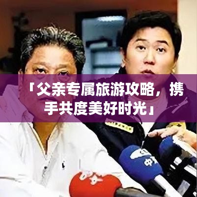 「父亲专属旅游攻略，携手共度美好时光」