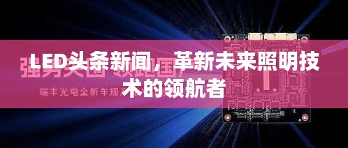 LED头条新闻，革新未来照明技术的领航者