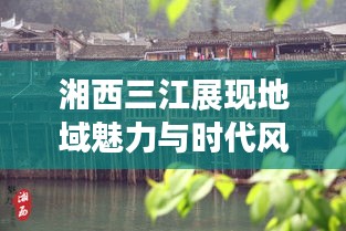 湘西三江展现地域魅力与时代风采的新闻头条