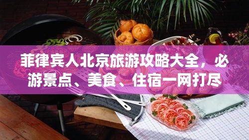 菲律宾人北京旅游攻略大全，必游景点、美食、住宿一网打尽