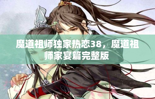 魔道祖师独家热恋38，魔道祖师家宴篇完整版 