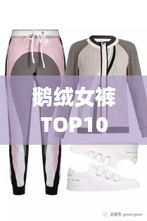 鹅绒女裤TOP10榜单揭晓，时尚与舒适并存，完美选择尽在榜单之中