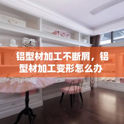 铝型材加工不断屑，铝型材加工变形怎么办 